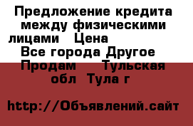 Предложение кредита между физическими лицами › Цена ­ 5 000 000 - Все города Другое » Продам   . Тульская обл.,Тула г.